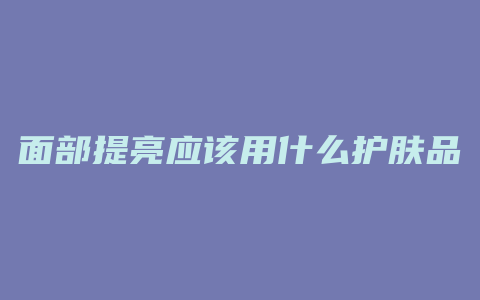 面部提亮应该用什么护肤品