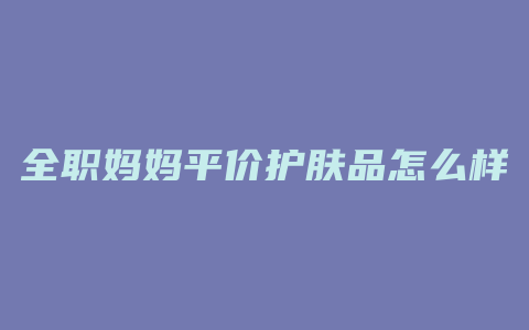 全职妈妈平价护肤品怎么样