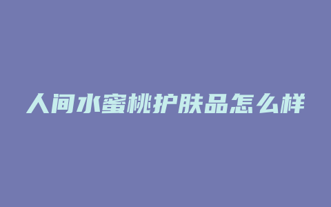 人间水蜜桃护肤品怎么样