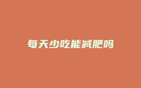 每天少吃能减肥吗