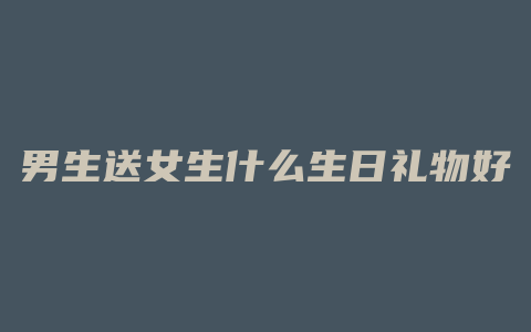 男生送女生什么生日礼物好