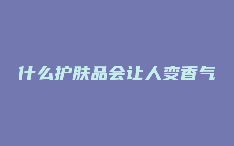 什么护肤品会让人变香气