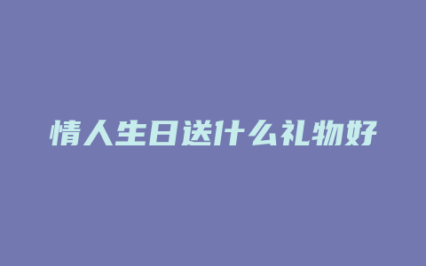 情人生日送什么礼物好