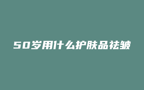 50岁用什么护肤品祛皱