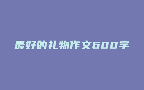 最好的礼物作文600字