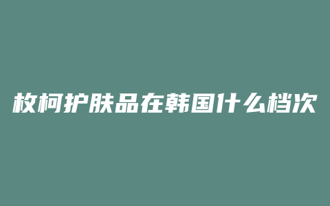 枚柯护肤品在韩国什么档次