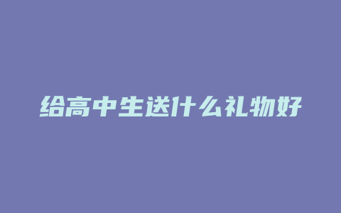 给高中生送什么礼物好