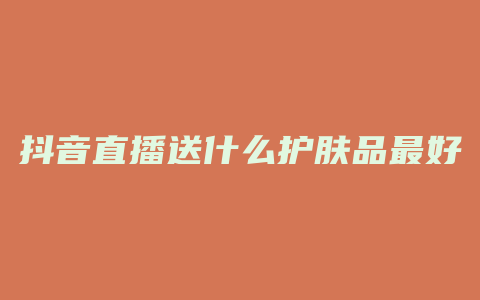 抖音直播送什么护肤品最好