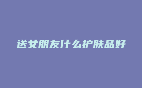 送女朋友什么护肤品好