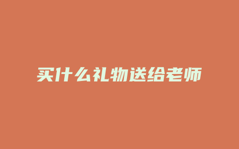 买什么礼物送给老师