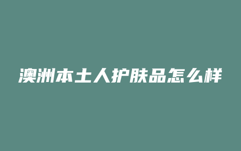 澳洲本土人护肤品怎么样