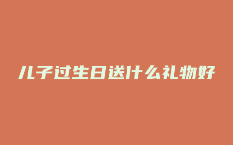 儿子过生日送什么礼物好