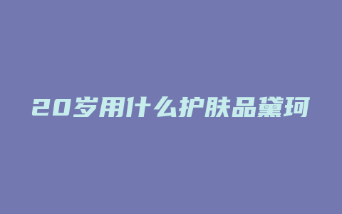 20岁用什么护肤品黛珂