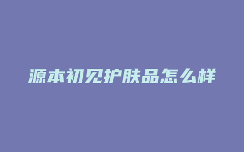 源本初见护肤品怎么样