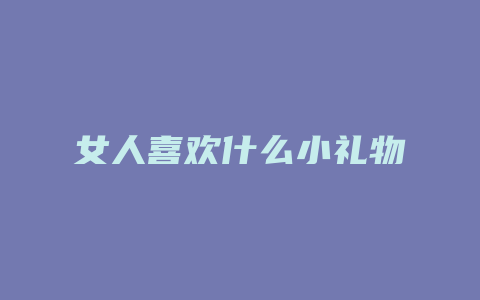 女人喜欢什么小礼物