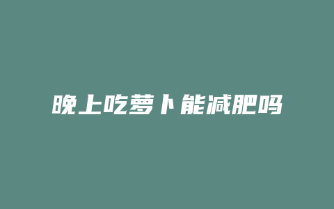 晚上吃萝卜能减肥吗