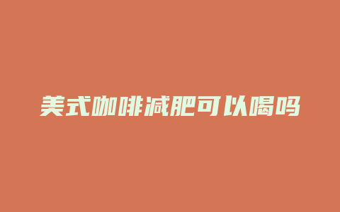 美式咖啡减肥可以喝吗