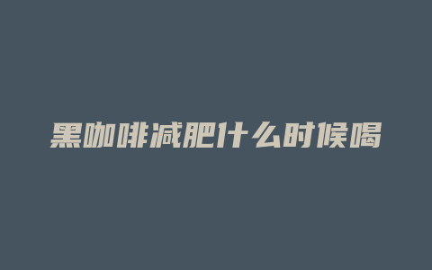 黑咖啡减肥什么时候喝