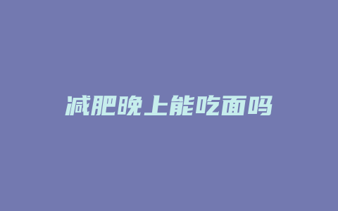 减肥晚上能吃面吗