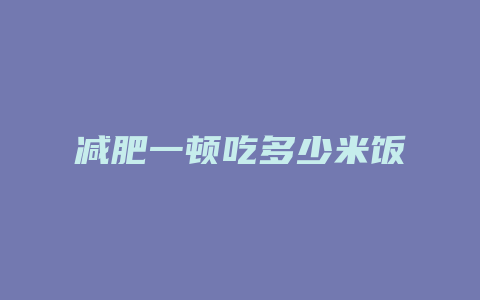 减肥一顿吃多少米饭