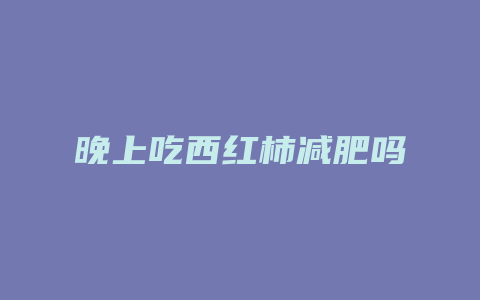 晚上吃西红柿减肥吗