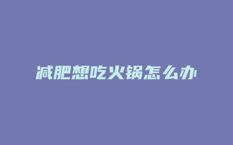 减肥想吃火锅怎么办