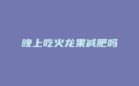 晚上吃火龙果减肥吗