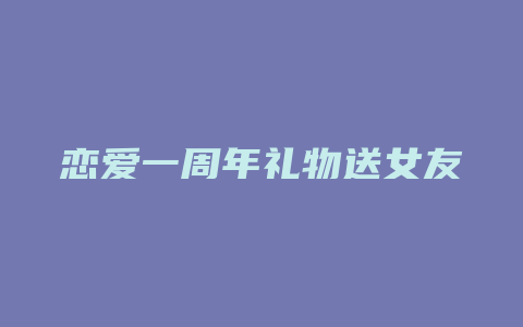 恋爱一周年礼物送女友