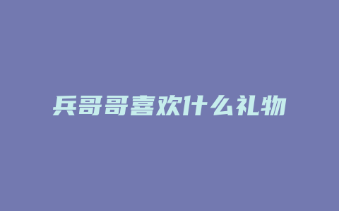 兵哥哥喜欢什么礼物