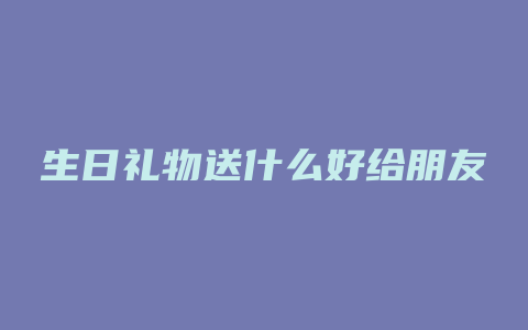 生日礼物送什么好给朋友