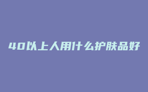 40以上人用什么护肤品好