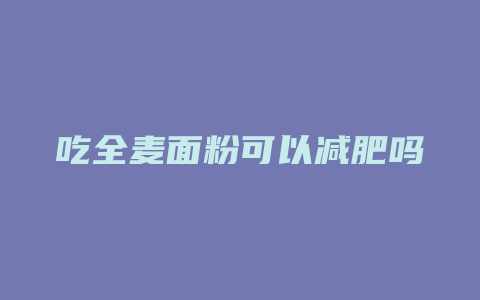 吃全麦面粉可以减肥吗