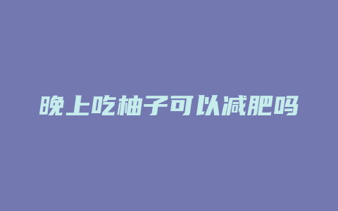 晚上吃柚子可以减肥吗