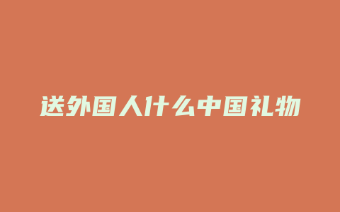 送外国人什么中国礼物