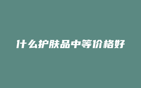 什么护肤品中等价格好