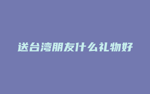 送台湾朋友什么礼物好