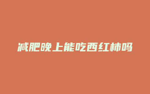 减肥晚上能吃西红柿吗