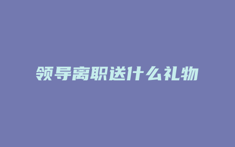 领导离职送什么礼物