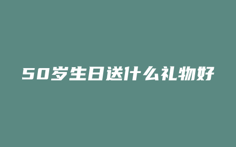 50岁生日送什么礼物好