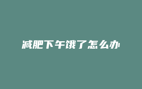 减肥下午饿了怎么办