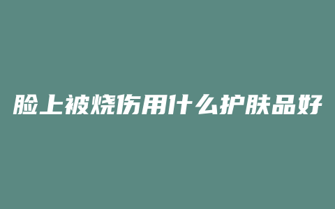 脸上被烧伤用什么护肤品好