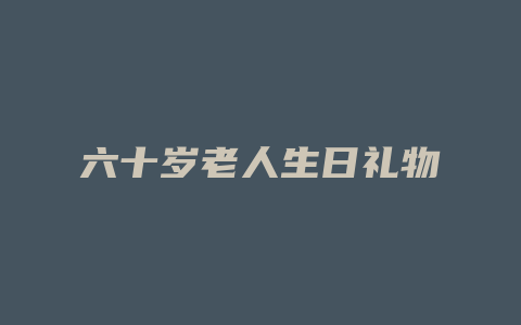 六十岁老人生日礼物