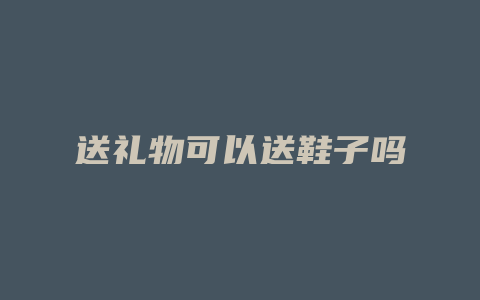 送礼物可以送鞋子吗