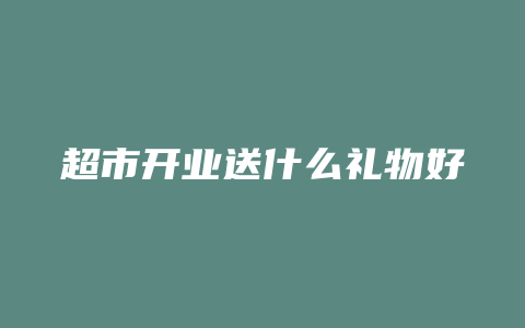 超市开业送什么礼物好