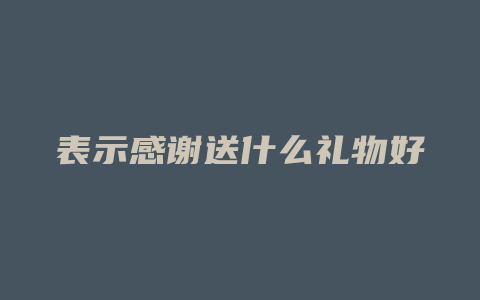 表示感谢送什么礼物好