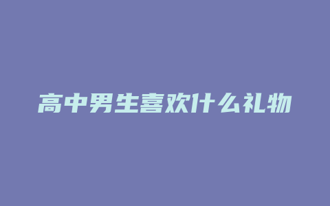 高中男生喜欢什么礼物