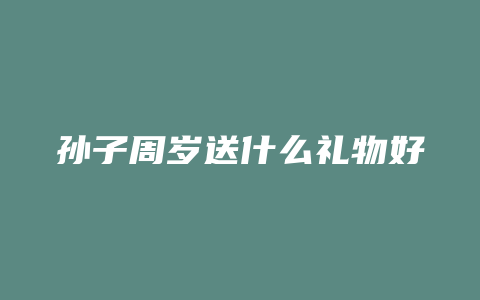 孙子周岁送什么礼物好