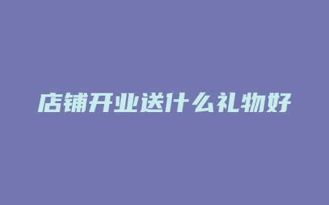 店铺开业送什么礼物好