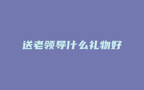 送老领导什么礼物好