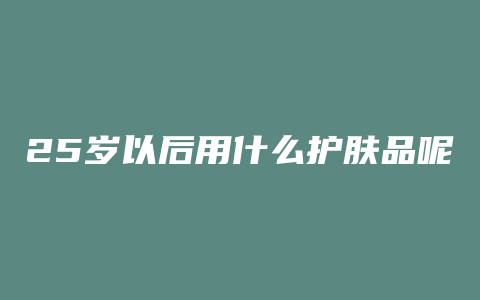 25岁以后用什么护肤品呢